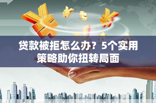 员山贷款被拒怎么办？5个实用策略助你扭转局面