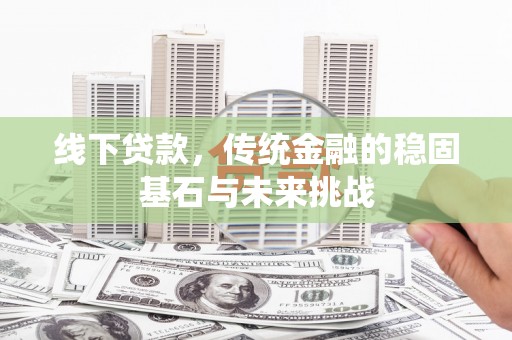 员山线下贷款，传统金融的稳固基石与未来挑战