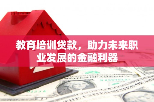 员山教育培训贷款，助力未来职业发展的金融利器