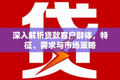 员山深入解析贷款客户群体，特征、需求与市场策略