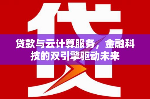 员山贷款与云计算服务，金融科技的双引擎驱动未来