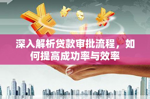 员山深入解析贷款审批流程，如何提高成功率与效率