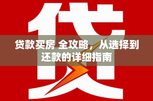 员山贷款买房 全攻略，从选择到还款的详细指南