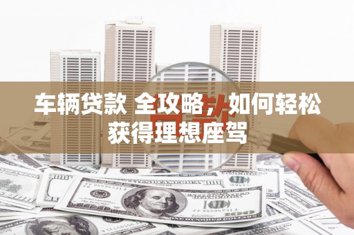 员山车辆贷款 全攻略，如何轻松获得理想座驾