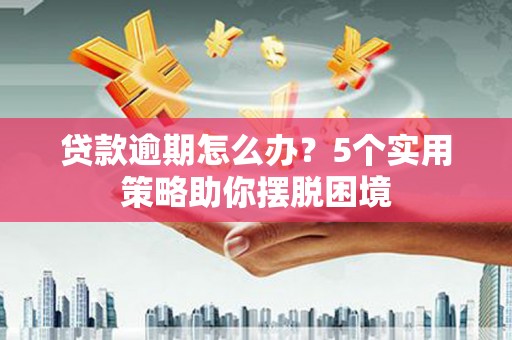 员山贷款逾期怎么办？5个实用策略助你摆脱困境