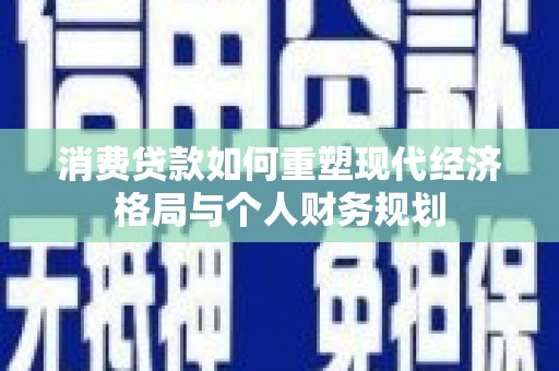 员山消费贷款如何重塑现代经济格局与个人财务规划