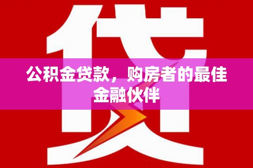 员山公积金贷款，购房者的最佳金融伙伴