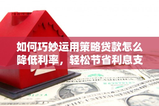 员山如何巧妙运用策略贷款怎么降低利率，轻松节省利息支出