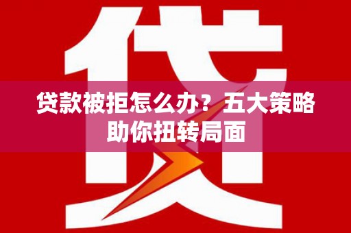员山贷款被拒怎么办？五大策略助你扭转局面