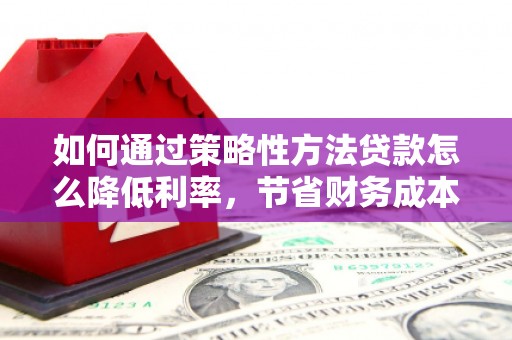 员山如何通过策略性方法贷款怎么降低利率，节省财务成本