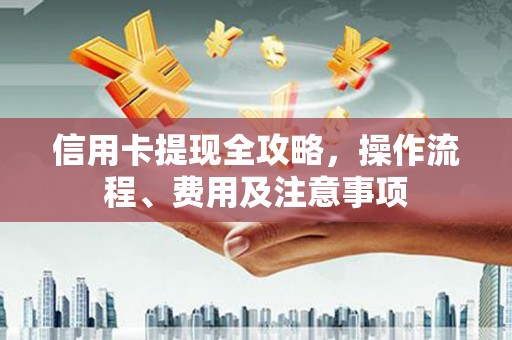 员山信用卡提现全攻略，操作流程、费用及注意事项