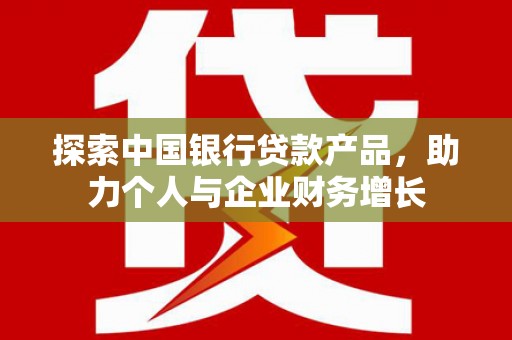 员山探索中国银行贷款产品，助力个人与企业财务增长