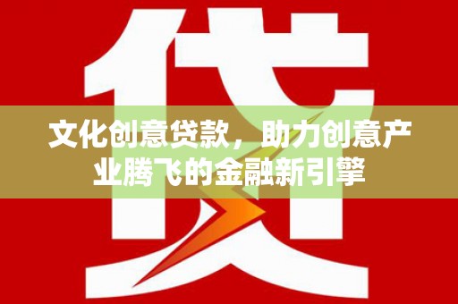 员山文化创意贷款，助力创意产业腾飞的金融新引擎