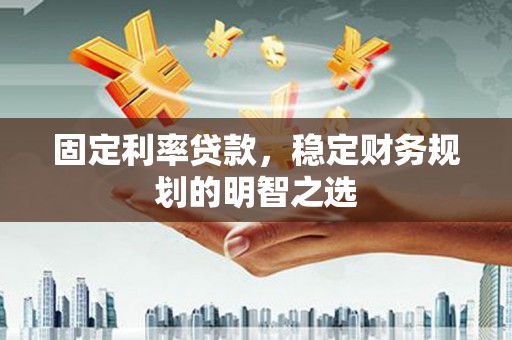 员山固定利率贷款，稳定财务规划的明智之选