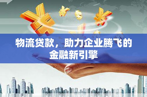 员山物流贷款，助力企业腾飞的金融新引擎