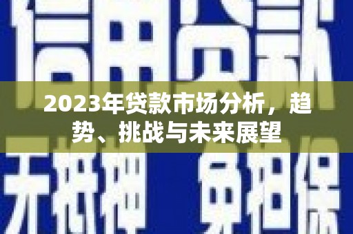 员山2023年贷款市场分析，趋势、挑战与未来展望