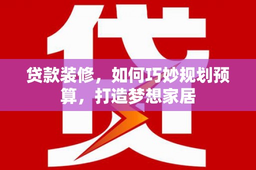 员山贷款装修，如何巧妙规划预算，打造梦想家居