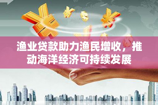 员山渔业贷款助力渔民增收，推动海洋经济可持续发展