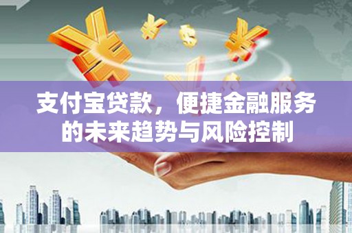 员山支付宝贷款，便捷金融服务的未来趋势与风险控制
