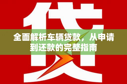 员山全面解析车辆贷款，从申请到还款的完整指南