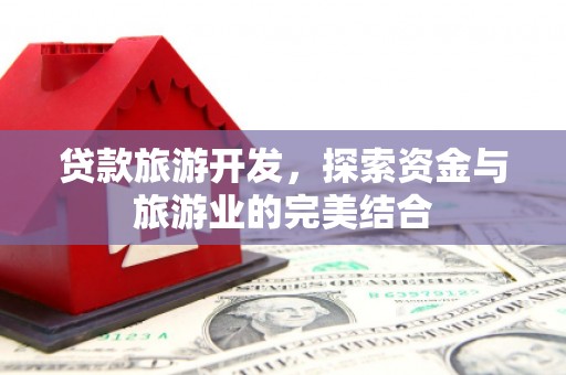 员山贷款旅游开发，探索资金与旅游业的完美结合