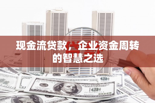 员山现金流贷款，企业资金周转的智慧之选