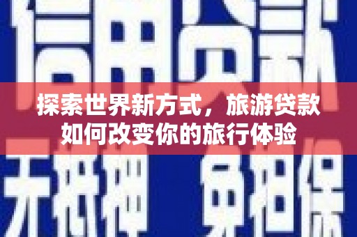 员山探索世界新方式，旅游贷款如何改变你的旅行体验