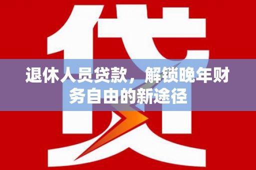 员山退休人员贷款，解锁晚年财务自由的新途径