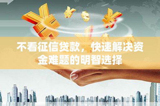 员山不看征信贷款，快速解决资金难题的明智选择