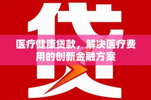 员山医疗健康贷款，解决医疗费用的创新金融方案