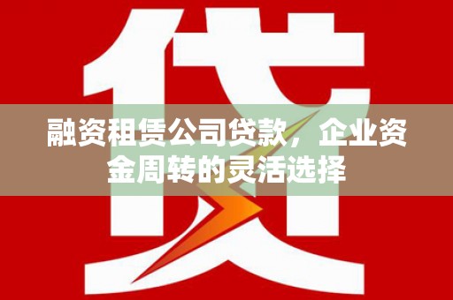 员山融资租赁公司贷款，企业资金周转的灵活选择