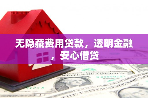员山无隐藏费用贷款，透明金融，安心借贷