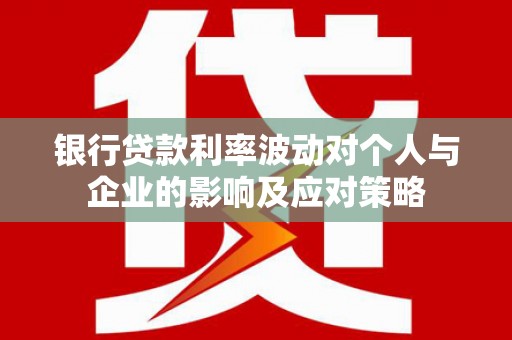 员山银行贷款利率波动对个人与企业的影响及应对策略