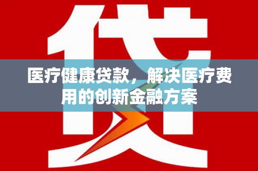 员山医疗健康贷款，解决医疗费用的创新金融方案