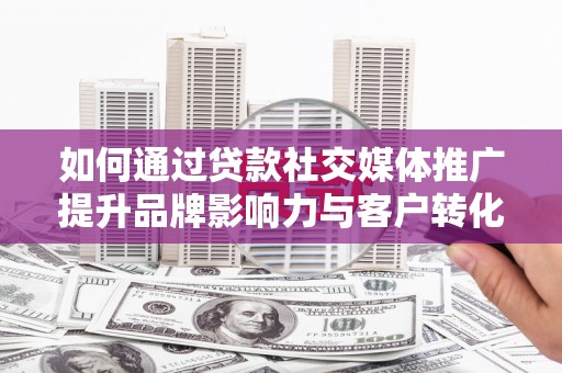 员山如何通过贷款社交媒体推广提升品牌影响力与客户转化率