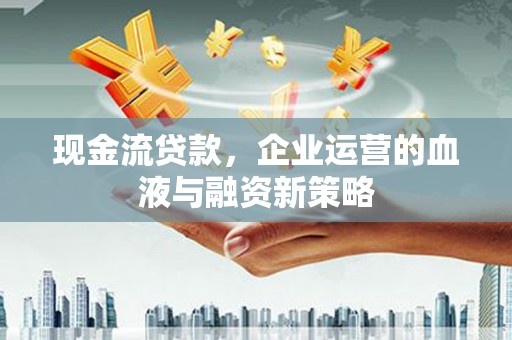 员山现金流贷款，企业运营的血液与融资新策略
