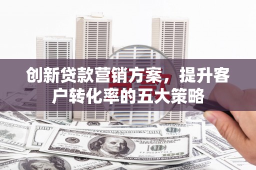 员山创新贷款营销方案，提升客户转化率的五大策略