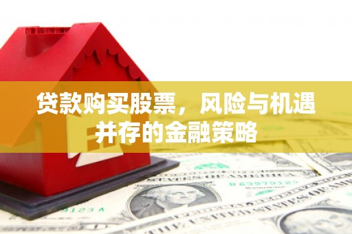 员山贷款购买股票，风险与机遇并存的金融策略