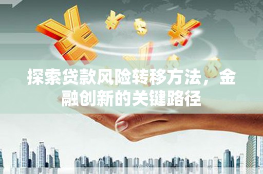 员山探索贷款风险转移方法，金融创新的关键路径