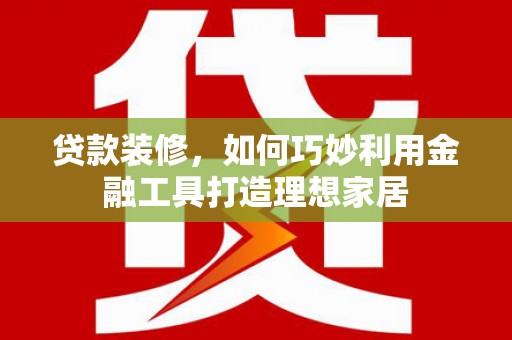 员山贷款装修，如何巧妙利用金融工具打造理想家居