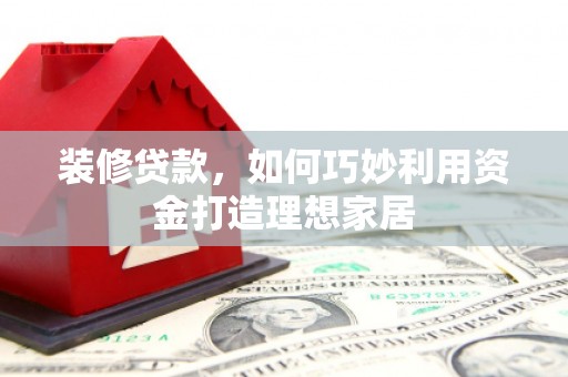 员山装修贷款，如何巧妙利用资金打造理想家居