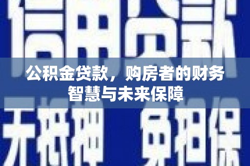 员山公积金贷款，购房者的财务智慧与未来保障