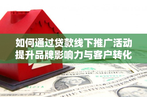 员山如何通过贷款线下推广活动提升品牌影响力与客户转化率