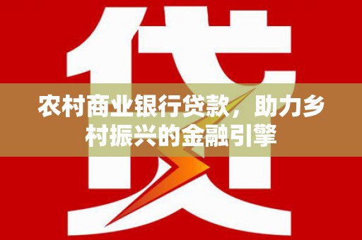 员山农村商业银行贷款，助力乡村振兴的金融引擎