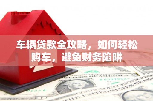 员山车辆贷款全攻略，如何轻松购车，避免财务陷阱