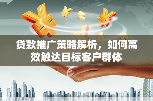 员山贷款推广策略解析，如何高效触达目标客户群体
