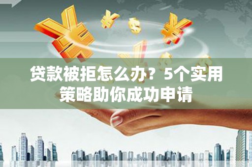 员山贷款被拒怎么办？5个实用策略助你成功申请