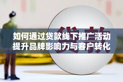 员山如何通过贷款线下推广活动提升品牌影响力与客户转化率