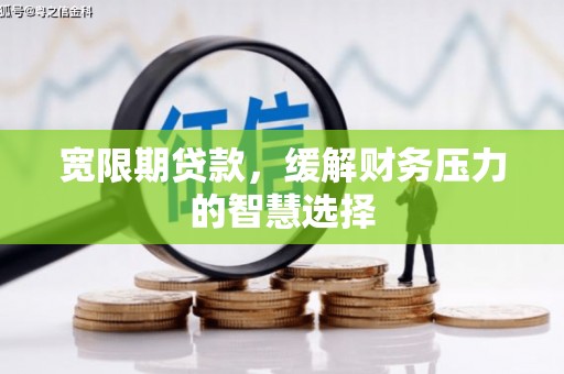 员山宽限期贷款，缓解财务压力的智慧选择