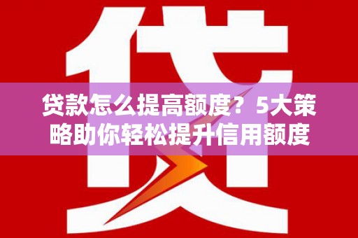员山贷款怎么提高额度？5大策略助你轻松提升信用额度